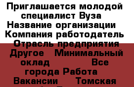 Приглашается молодой специалист Вуза › Название организации ­ Компания-работодатель › Отрасль предприятия ­ Другое › Минимальный оклад ­ 23 000 - Все города Работа » Вакансии   . Томская обл.,Томск г.